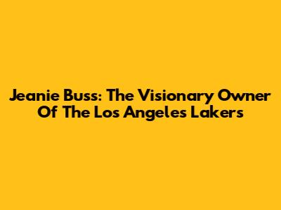 Jeanie Buss: The Visionary Owner Of The Los Angeles Lakers
