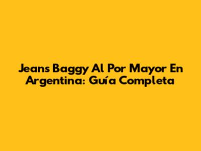 Jeans Baggy Al Por Mayor En Argentina: Guía Completa