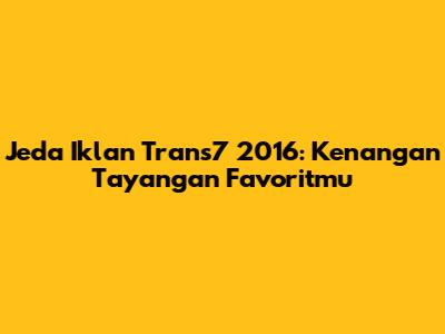 Jeda Iklan Trans7 2016: Kenangan Tayangan Favoritmu