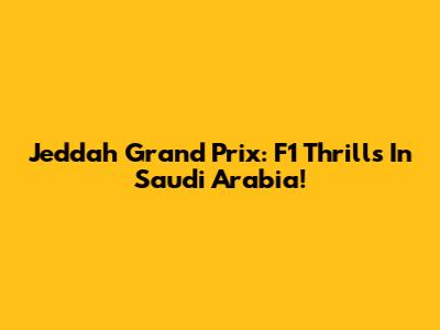 Jeddah Grand Prix: F1 Thrills In Saudi Arabia!
