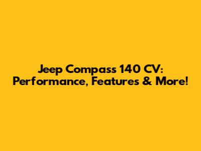 Jeep Compass 140 CV: Performance, Features & More!