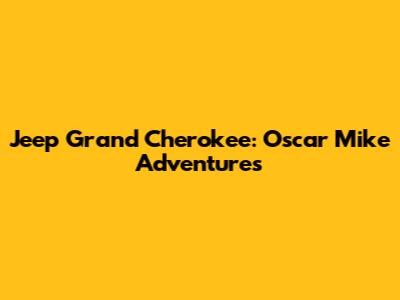 Jeep Grand Cherokee: Oscar Mike Adventures