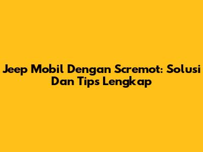 Jeep Mobil Dengan Scremot: Solusi Dan Tips Lengkap