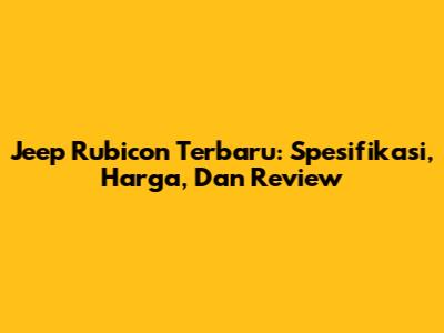 Jeep Rubicon Terbaru: Spesifikasi, Harga, Dan Review