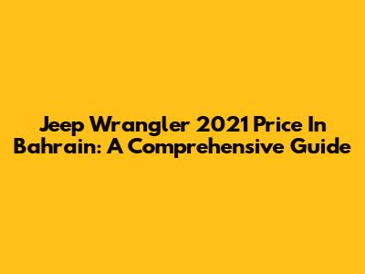 Jeep Wrangler 2021 Price In Bahrain: A Comprehensive Guide
