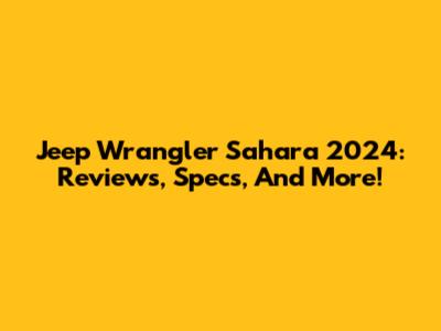 Jeep Wrangler Sahara 2024: Reviews, Specs, And More!