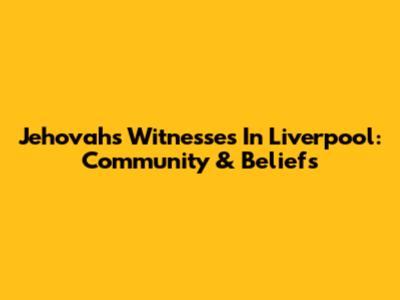 Jehovah's Witnesses In Liverpool: Community & Beliefs