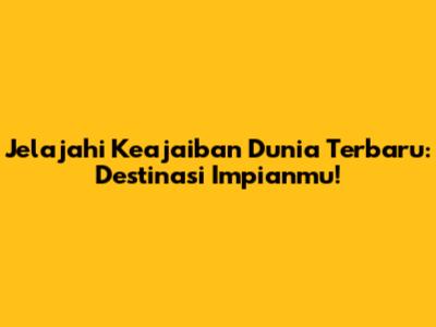 Jelajahi Keajaiban Dunia Terbaru: Destinasi Impianmu!