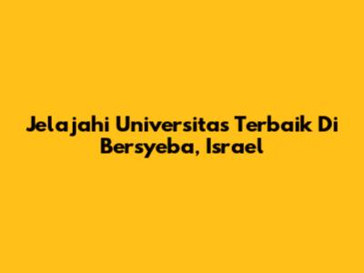 Jelajahi Universitas Terbaik Di Bersyeba, Israel