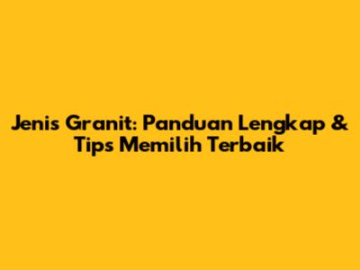 Jenis Granit: Panduan Lengkap & Tips Memilih Terbaik