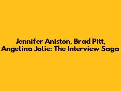Jennifer Aniston, Brad Pitt, Angelina Jolie: The Interview Saga