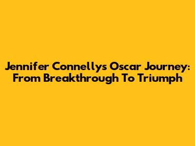 Jennifer Connelly's Oscar Journey: From Breakthrough To Triumph