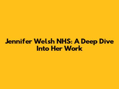 Jennifer Welsh NHS: A Deep Dive Into Her Work