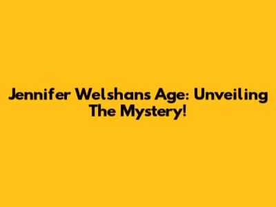 Jennifer Welshans Age: Unveiling The Mystery!