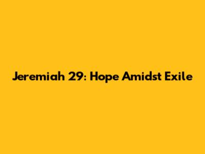 Jeremiah 29: Hope Amidst Exile