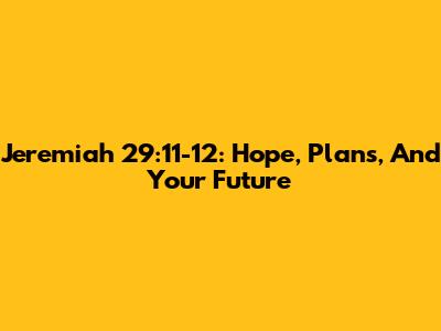 Jeremiah 29:11-12: Hope, Plans, And Your Future
