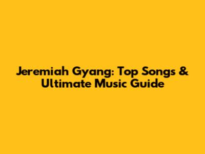 Jeremiah Gyang: Top Songs & Ultimate Music Guide