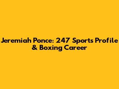 Jeremiah Ponce: 247 Sports Profile & Boxing Career