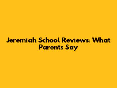 Jeremiah School Reviews: What Parents Say