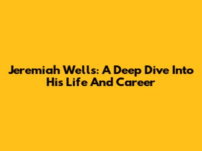 Jeremiah Wells: A Deep Dive Into His Life And Career
