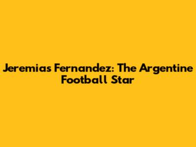 Jeremias Fernandez: The Argentine Football Star