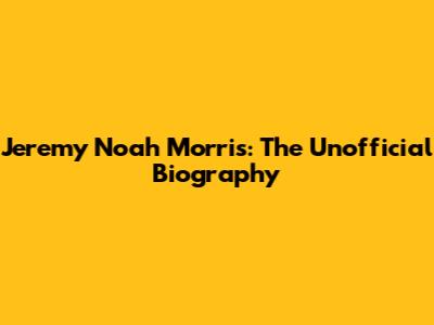 Jeremy Noah Morris: The Unofficial Biography