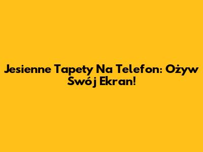 Jesienne Tapety Na Telefon: Ożyw Swój Ekran!