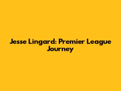Jesse Lingard: Premier League Journey