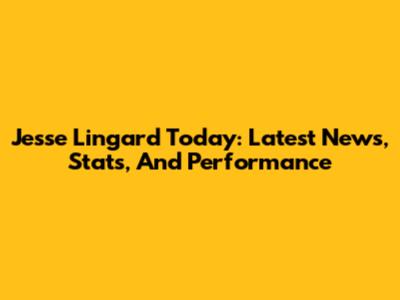 Jesse Lingard Today: Latest News, Stats, And Performance