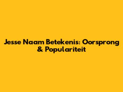 Jesse Naam Betekenis: Oorsprong & Populariteit