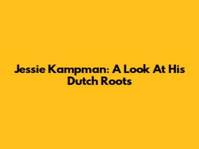 Jessie Kampman: A Look At His Dutch Roots