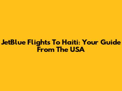 JetBlue Flights To Haiti: Your Guide From The USA
