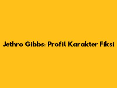 Jethro Gibbs: Profil Karakter Fiksi