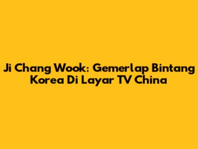 Ji Chang Wook: Gemerlap Bintang Korea Di Layar TV China