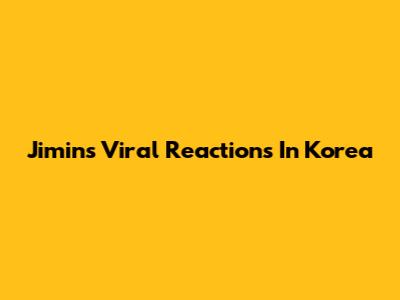 Jimin's Viral Reactions In Korea
