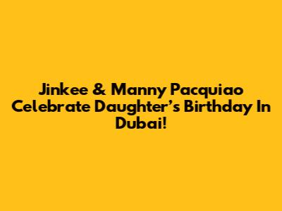 Jinkee & Manny Pacquiao Celebrate Daughter’s Birthday In Dubai!