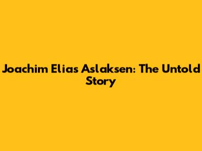 Joachim Elias Aslaksen: The Untold Story