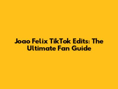 Joao Felix TikTok Edits: The Ultimate Fan Guide