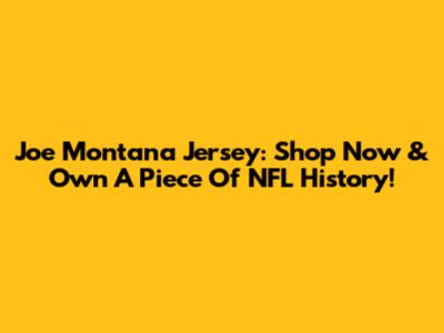 Joe Montana Jersey: Shop Now & Own A Piece Of NFL History!