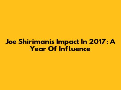 Joe Shirimani's Impact In 2017: A Year Of Influence