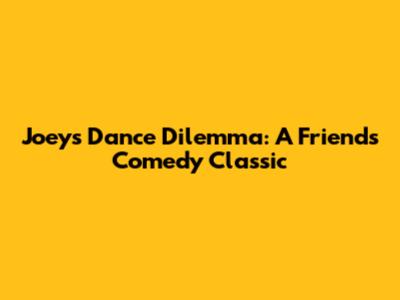 Joey's Dance Dilemma: A Friends' Comedy Classic