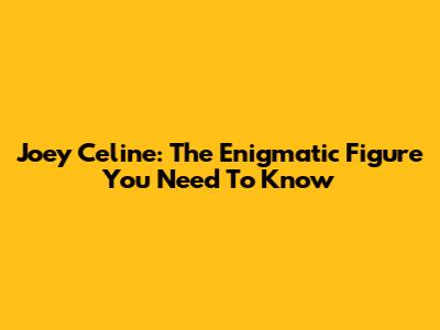 Joey Celine: The Enigmatic Figure You Need To Know