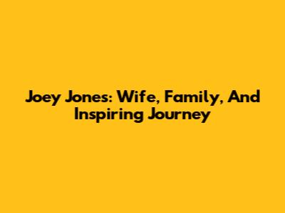 Joey Jones: Wife, Family, And Inspiring Journey