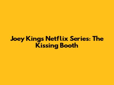 Joey King's Netflix Series: The Kissing Booth