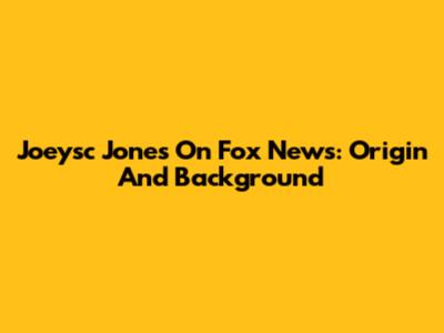 Joeysc Jones On Fox News: Origin And Background