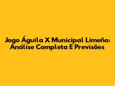 Jogo Águila X Municipal Limeño: Análise Completa E Previsões
