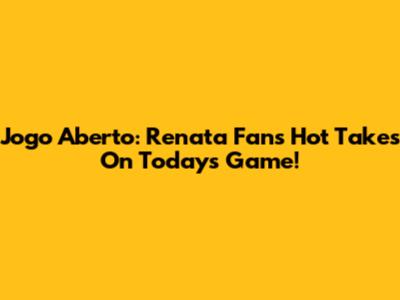 Jogo Aberto: Renata Fan's Hot Takes On Today's Game!