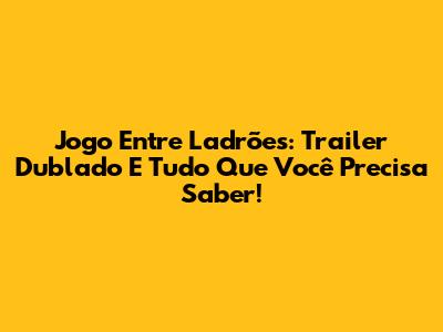 Jogo Entre Ladrões: Trailer Dublado E Tudo Que Você Precisa Saber!