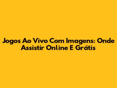 Jogos Ao Vivo Com Imagens: Onde Assistir Online E Grátis