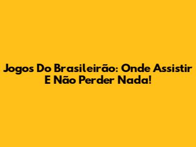 Jogos Do Brasileirão: Onde Assistir E Não Perder Nada!